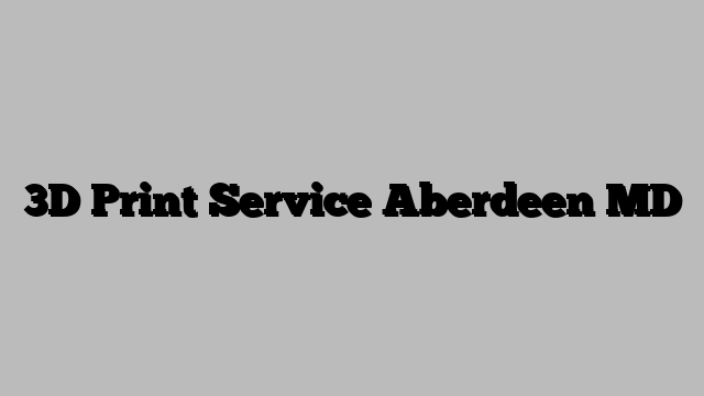 3D Print Service Aberdeen MD