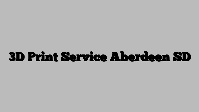3D Print Service Aberdeen SD