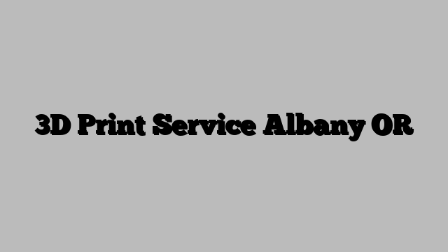 3D Print Service Albany OR