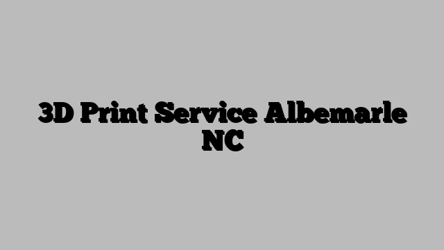 3D Print Service Albemarle NC