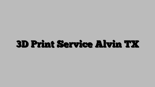 3D Print Service Alvin TX