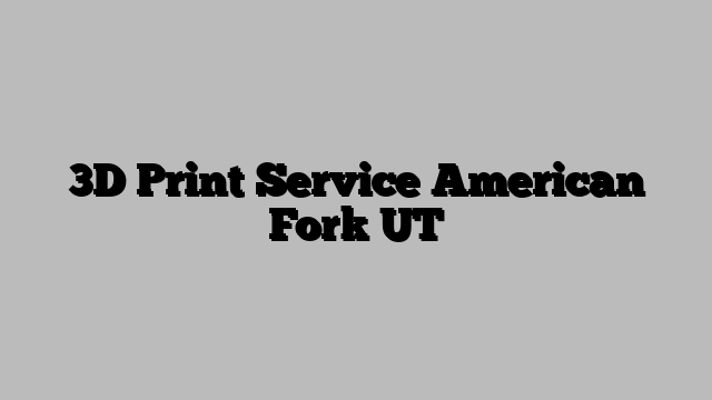 3D Print Service American Fork UT