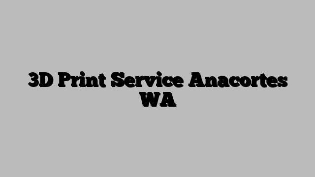 3D Print Service Anacortes WA