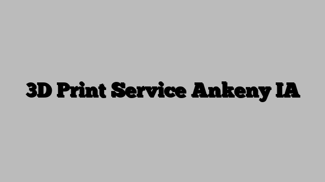 3D Print Service Ankeny IA