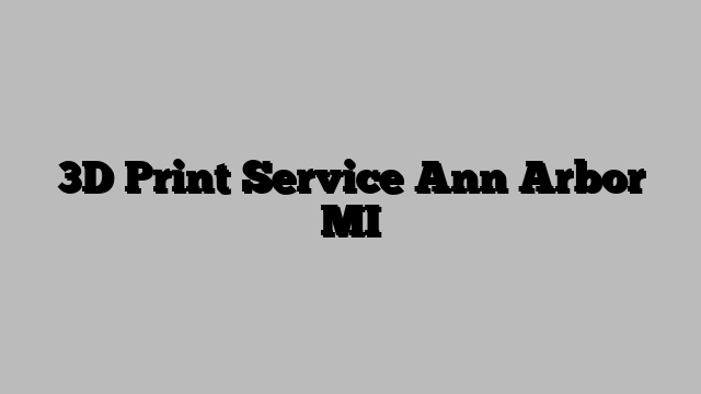3D Print Service Ann Arbor MI