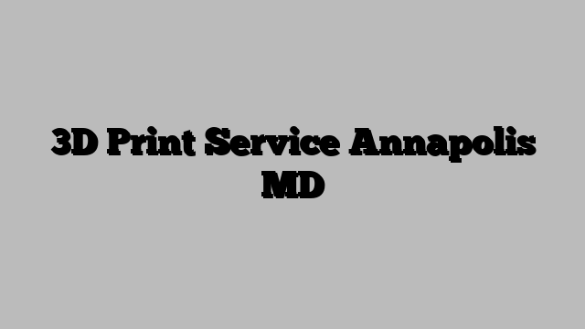 3D Print Service Annapolis MD