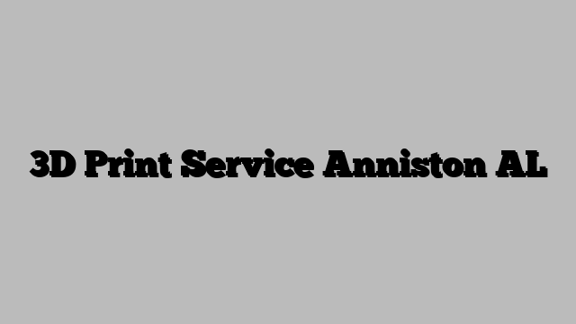 3D Print Service Anniston AL