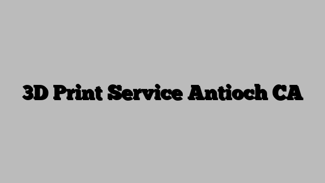 3D Print Service Antioch CA