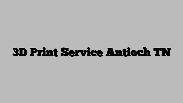 3D Print Service Antioch TN