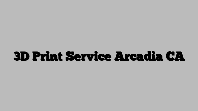 3D Print Service Arcadia CA