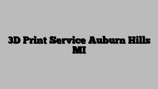 3D Print Service Auburn Hills MI