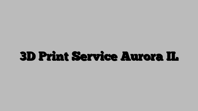 3D Print Service Aurora IL