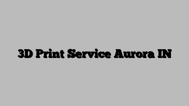 3D Print Service Aurora IN