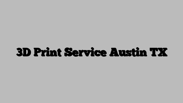 3D Print Service Austin TX