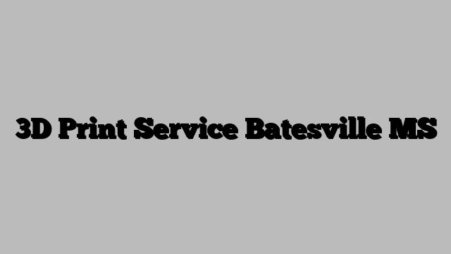 3D Print Service Batesville MS