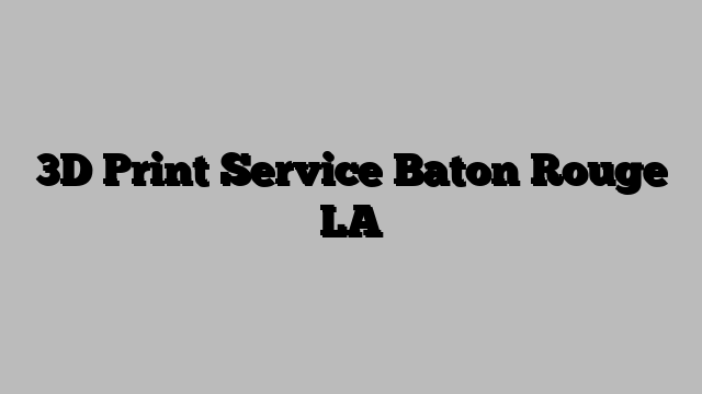 3D Print Service Baton Rouge LA