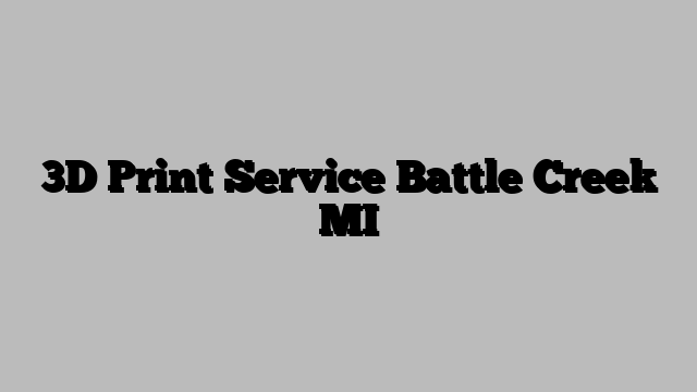 3D Print Service Battle Creek MI