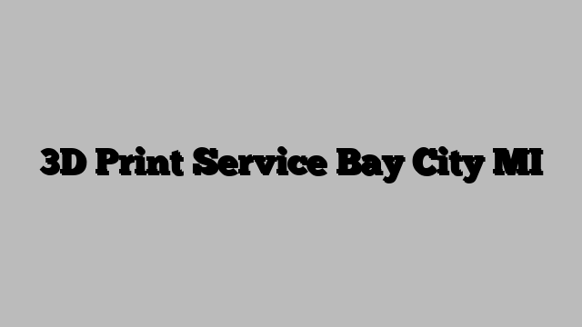 3D Print Service Bay City MI