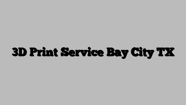 3D Print Service Bay City TX