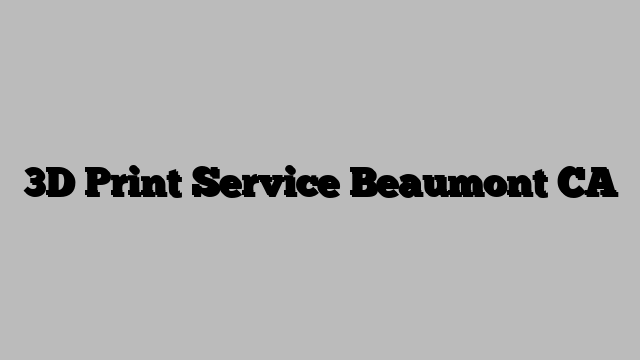 3D Print Service Beaumont CA