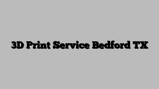 3D Print Service Bedford TX