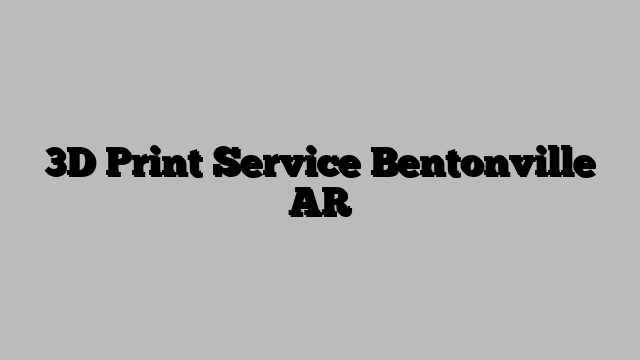3D Print Service Bentonville AR