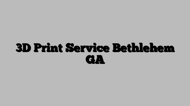 3D Print Service Bethlehem GA