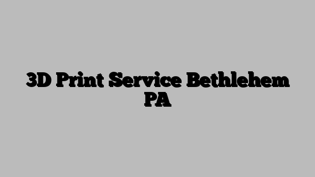 3D Print Service Bethlehem PA