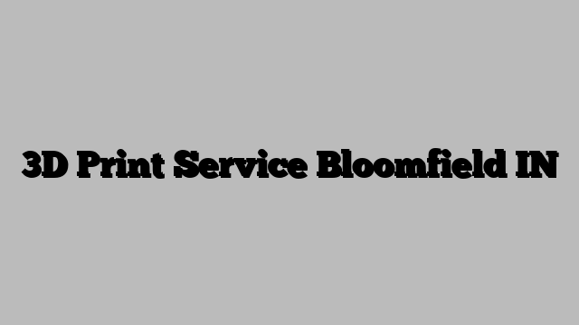3D Print Service Bloomfield IN