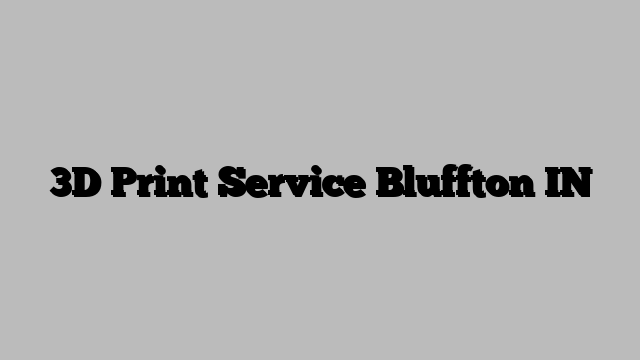 3D Print Service Bluffton IN