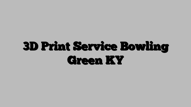 3D Print Service Bowling Green KY