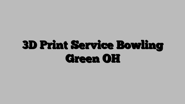 3D Print Service Bowling Green OH