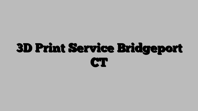 3D Print Service Bridgeport CT