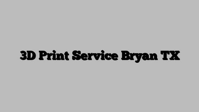 3D Print Service Bryan TX