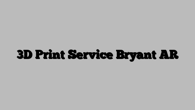3D Print Service Bryant AR