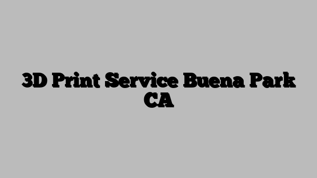 3D Print Service Buena Park CA