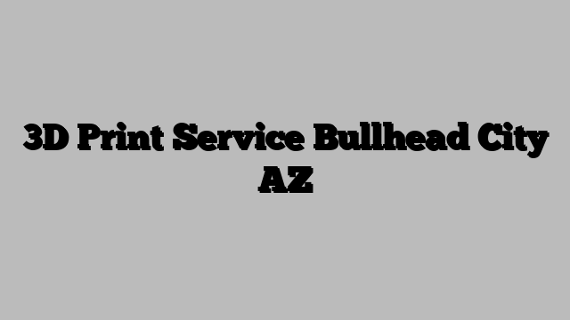 3D Print Service Bullhead City AZ