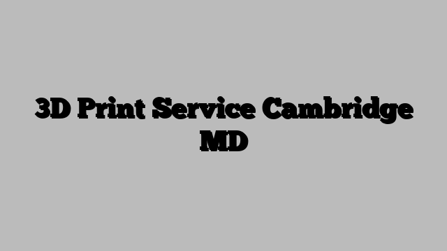 3D Print Service Cambridge MD