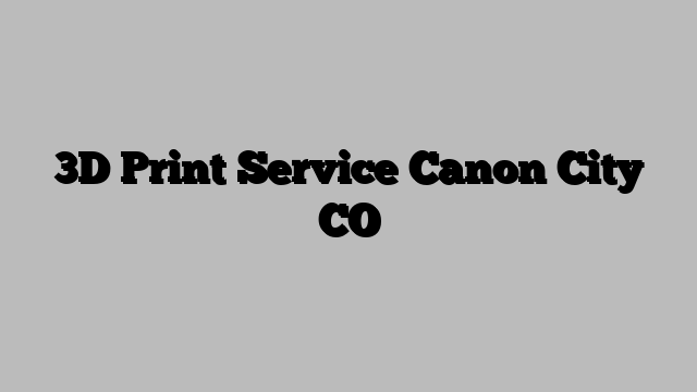 3D Print Service Canon City CO