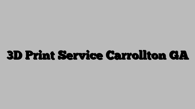 3D Print Service Carrollton GA