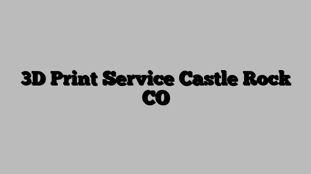 3D Print Service Castle Rock CO