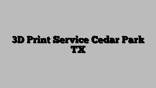 3D Print Service Cedar Park TX