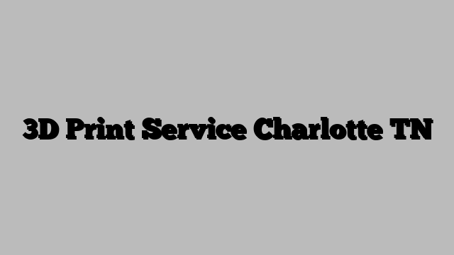 3D Print Service Charlotte TN
