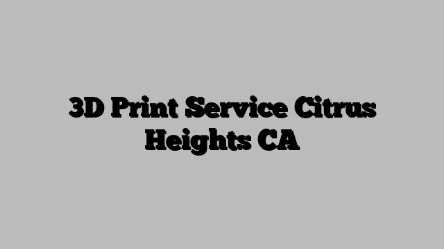 3D Print Service Citrus Heights CA