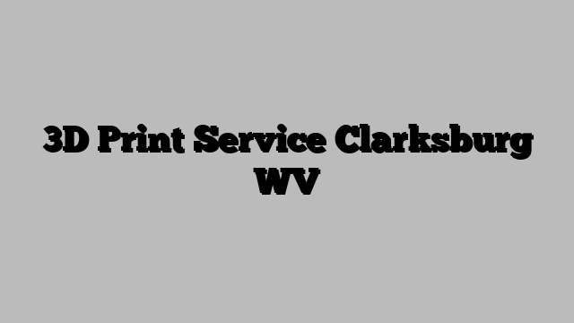 3D Print Service Clarksburg WV
