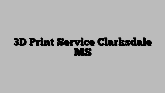 3D Print Service Clarksdale MS
