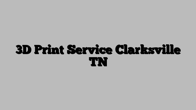 3D Print Service Clarksville TN