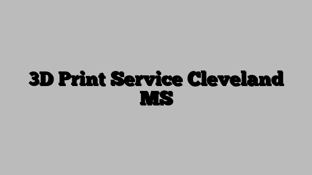 3D Print Service Cleveland MS