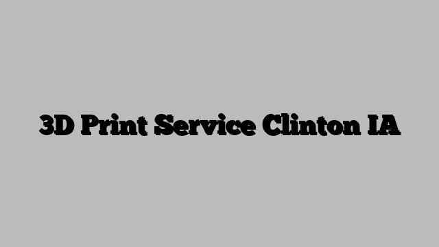 3D Print Service Clinton IA
