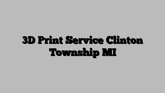 3D Print Service Clinton Township MI